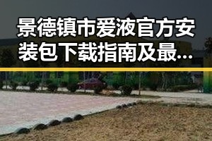 景德镇市爱液官方安装包下载指南及最新动态