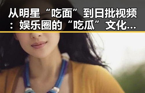 从明星“吃面”到日批视频：娱乐圈的“吃瓜”文化新变迁