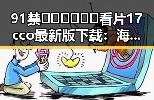 91禁🍆🍑🔞❌❌❌看片17cco最新版下载:海口市用户最新体验揭秘