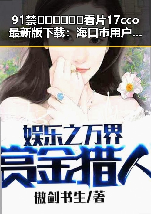 91禁🍆🍑🔞❌❌❌看片17cco最新版下载:海口市用户最新体验揭秘
