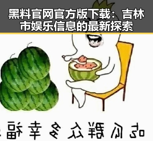 黑料 官网官方版下载:吉林市娱乐信息的最新探索