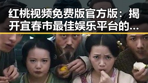 红桃视频免费版官方版：揭开宜春市最佳娱乐平台的真实面貌