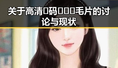 关于高清🈚码🔞❌♋毛片的讨论与现状