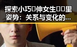 探索小巧🐥伸女生🍑🍑里姿势：关系与变化的现状分析