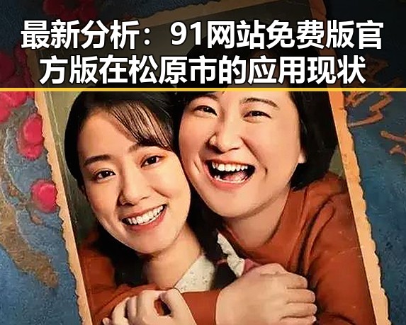 最新分析：91网站免费版官方版在松原市的应用现状