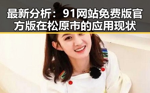 最新分析：91网站免费版官方版在松原市的应用现状