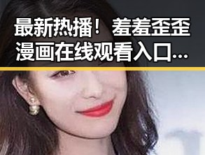 最新热播！羞羞歪歪漫画 在线观看入口安卓版，全方位解析