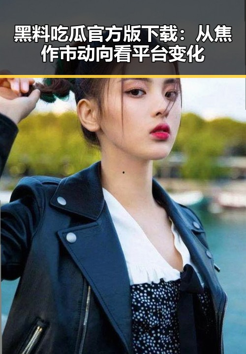 黑料吃瓜官方版下载：从焦作市动向看平台变化
