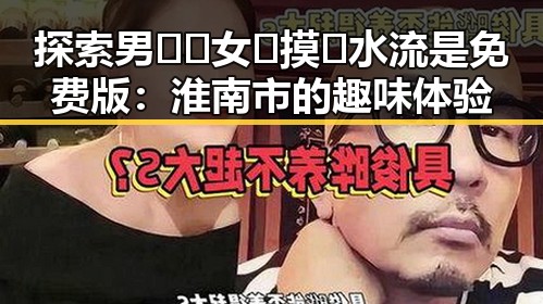 探索男🍌❌女🍑摸🐻水流是免费版：淮南市的趣味体验