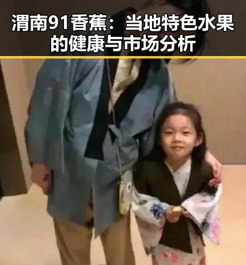 渭南91香蕉：当地特色水果的健康与市场分析