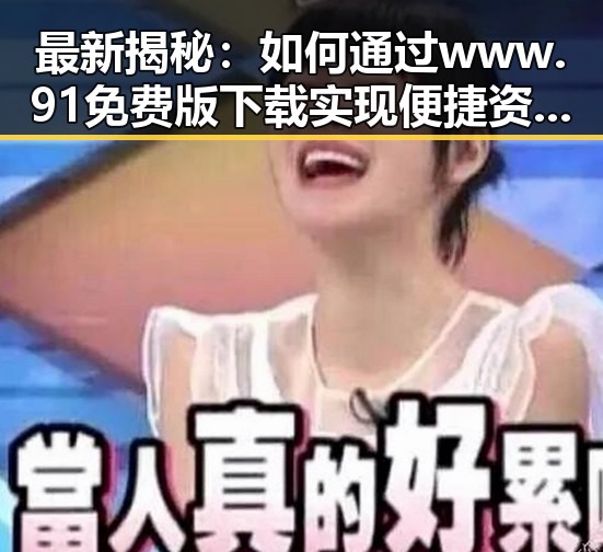 最新揭秘：如何通过www.91免费版下载实现便捷资源获取