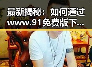 最新揭秘：如何通过www.91免费版下载实现便捷资源获取
