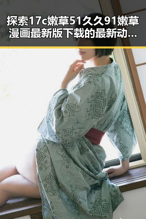 探索17c嫩草51久久91嫩草漫画最新版下载的最新动态与优势