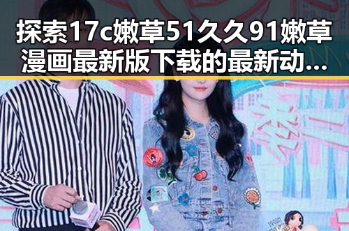 探索17c嫩草51久久91嫩草漫画最新版下载的最新动态与优势