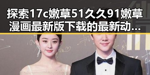 探索17c嫩草51久久91嫩草漫画最新版下载的最新动态与优势