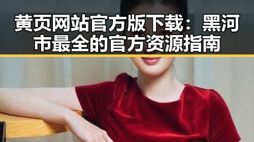 黄页网站官方版下载：黑河市最全的官方资源指南