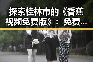探索桂林市的《香蕉视频免费版》：免费观看资源指南