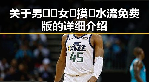 关于男🍌❌女🍑摸🐻水流免费版的详细介绍