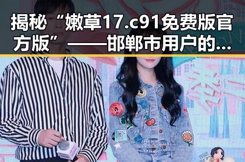 揭秘“嫩草17.c 91免费版官方版”——邯郸市用户的最新选择