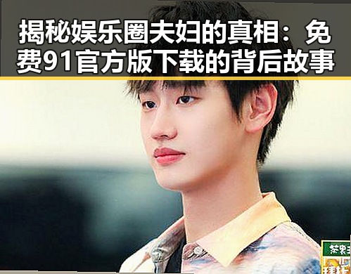 揭秘娱乐圈夫妇的真相：免费91官方版下载的背后故事