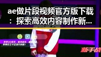ae做片段视频官方版下载：探索高效内容制作新工具
