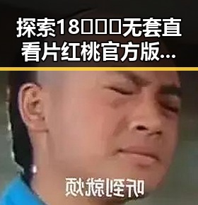 探索18❌❌❌无套直看片红桃官方版下载的最新动态