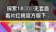 探索18❌❌❌无套直看片红桃官方版下载的最新动态