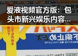 爱液视频官方版：包头市新兴娱乐内容引发关注