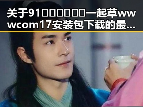 关于91🍆🍑🔞❌❌❌一起草wwwcom17安装包下载的最新动态