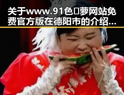 关于 www.91色😍萝网站免费官方版 在德阳市的介绍与应用