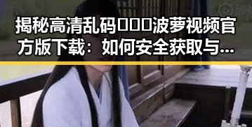 揭秘高清乱码🔞❌♋波萝视频官方版下载：如何安全获取与使用