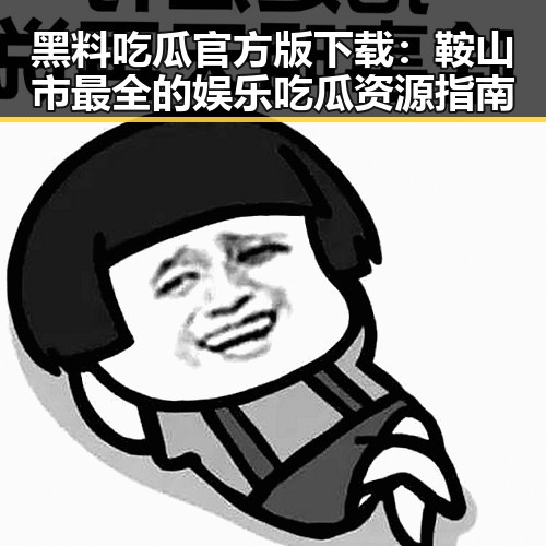 黑料吃瓜官方版下载：鞍山市最全的娱乐吃瓜资源指南