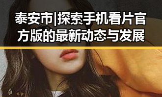 泰安市|探索手机看片官方版的最新动态与发展