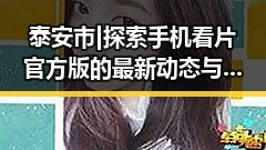 泰安市|探索手机看片官方版的最新动态与发展