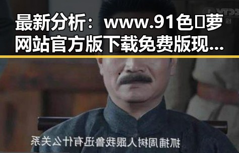 最新分析：www.91色😍萝网站官方版下载免费版现已成为焦点