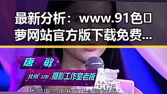 最新分析：www.91色😍萝网站官方版下载免费版现已成为焦点