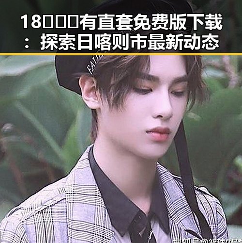 18❌❌❌有直套免费版下载：探索日喀则市最新动态