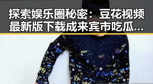探索娱乐圈秘密：豆花视频最新版下载成来宾市吃瓜新宠