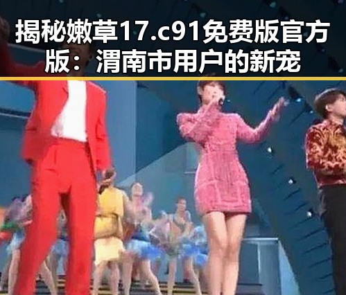揭秘嫩草17.c 91免费版官方版：渭南市用户的新宠