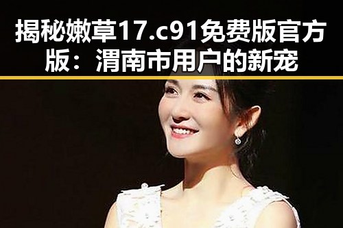 揭秘嫩草17.c 91免费版官方版：渭南市用户的新宠