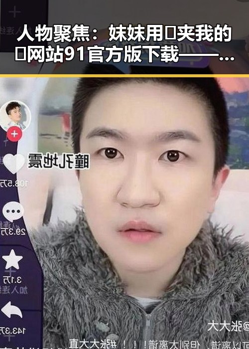 人物聚焦：妺妺用🐻夹我的🍌网站91官方版下载——六安市的最新动态