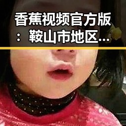 香蕉视频官方版：鞍山市地区的最新娱乐圈动态
