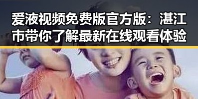 爱液视频免费版官方版：湛江市带你了解最新在线观看体验