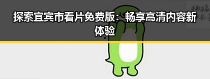 探索宜宾市看片免费版:畅享高清内容新体验