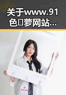 关于www.91色😍萝网站免费官方版的最新动态与发展