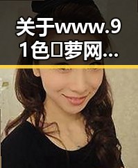 关于www.91色😍萝网站免费官方版的最新动态与发展