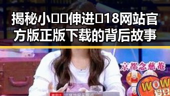 揭秘小🐔🐔伸进🈲18网站官方版正版下载的背后故事