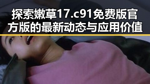 探索嫩草17.c 91免费版官方版的最新动态与应用价值