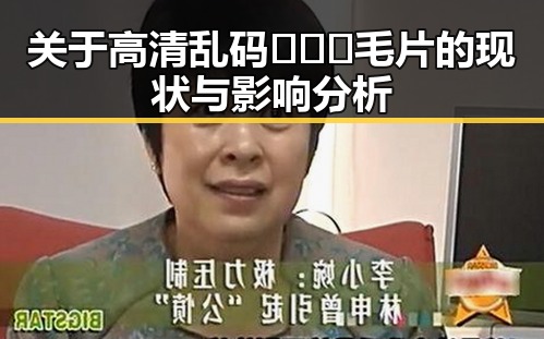 关于高清乱码🔞❌♋毛片的现状与影响分析