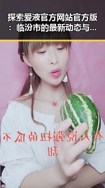 探索爱液官方网站官方版：临汾市的最新动态与用户体验